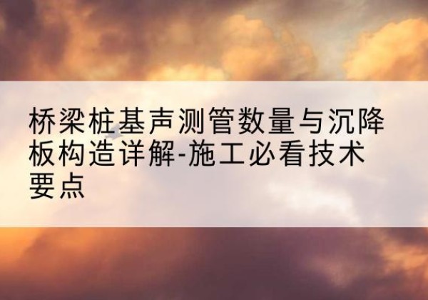 铁东桩基需要预埋几根声测管？-桥梁桩基声测管数量与沉降板构造详解-施工必看技术要点