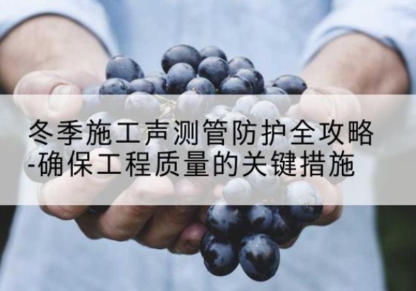 铁东冬季施工声测管有哪些防护要点？-冬季施工声测管防护全攻略-确保工程质量的关键措施